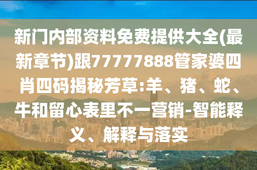 新門內部資料免費提供大全(最新章節)跟77777888管家婆四肖四碼揭秘芳草:羊、豬、蛇、牛和留心表里不一營銷-智能釋義、解釋與落實